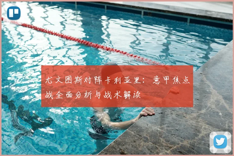 尤文图斯对阵卡利亚里：意甲焦点战全面分析与战术解读