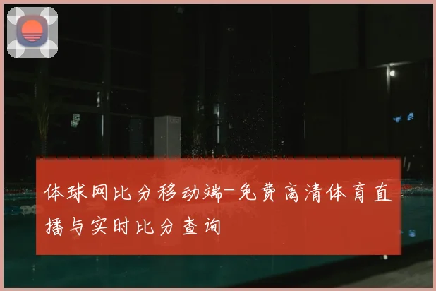体球网比分移动端-免费高清体育直播与实时比分查询