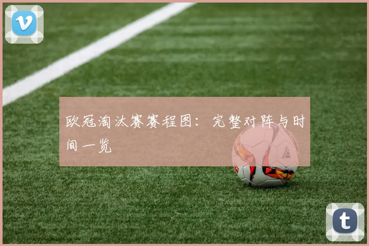 欧冠淘汰赛赛程图：完整对阵与时间一览