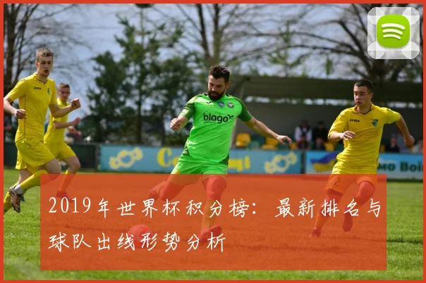 2019年世界杯积分榜:最新排名与球队出线形势分析