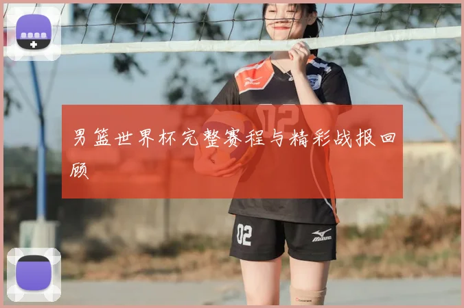 男篮世界杯完整赛程与精彩战报回顾