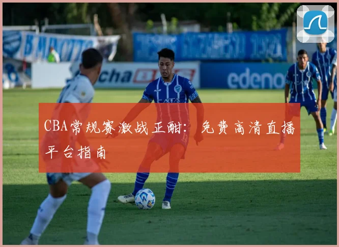 CBA常规赛激战正酣:免费高清直播平台指南