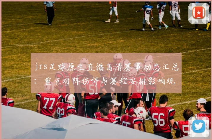 jrs足球原生直播高清赛事动态汇总：重点对阵伤停与赛程安排影响观赛安排