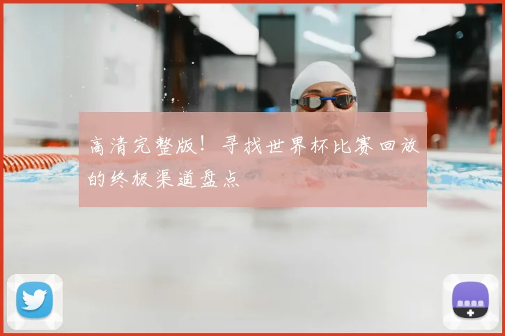 高清完整版！寻找世界杯比赛回放的终极渠道盘点