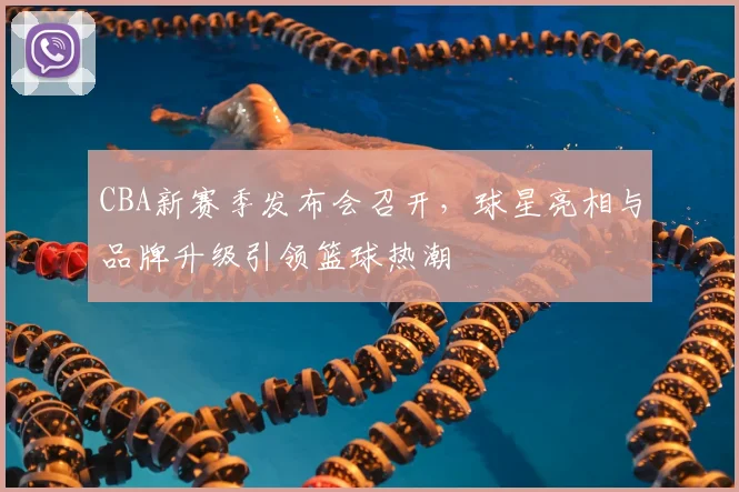CBA新赛季发布会召开,球星亮相与品牌升级引领篮球热潮
