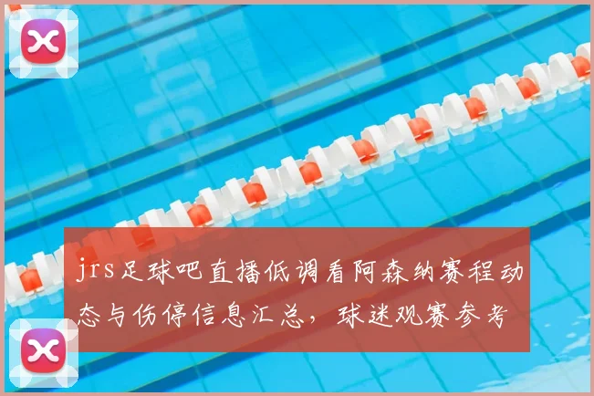 jrs足球吧直播低调看阿森纳赛程动态与伤停信息汇总，球迷观赛参考