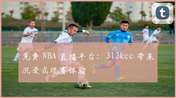 免费 NBA 直播平台：312kcc 带来沉浸式观赛体验