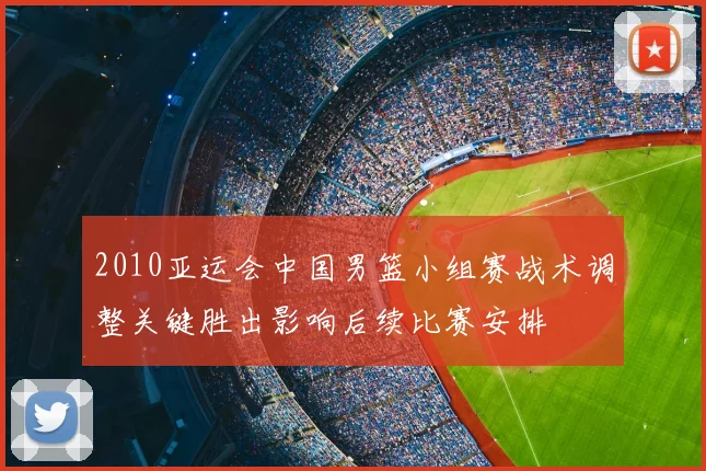 2010亚运会中国男篮小组赛战术调整关键胜出影响后续比赛安排