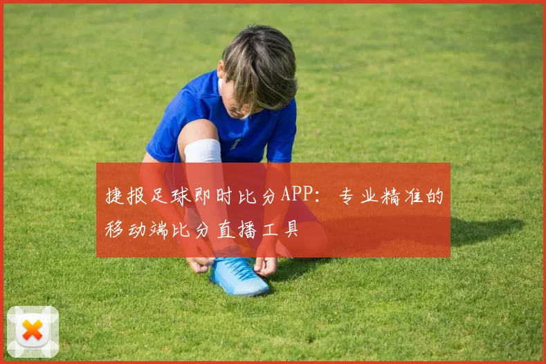 捷报足球即时比分APP：专业精准的移动端比分直播工具