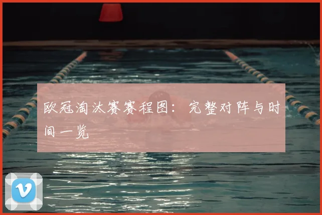 欧冠淘汰赛赛程图：完整对阵与时间一览