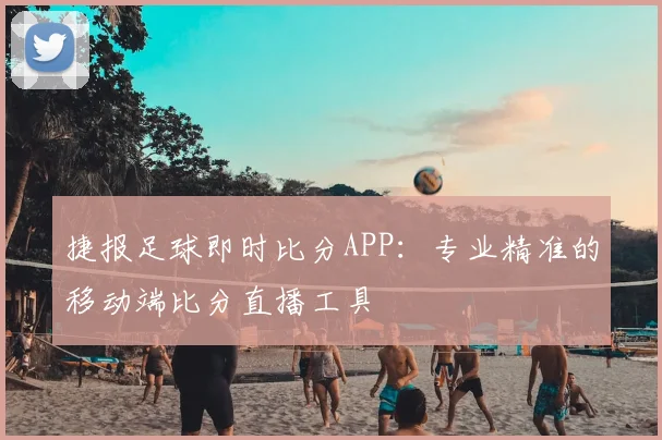 捷报足球即时比分APP：专业精准的移动端比分直播工具