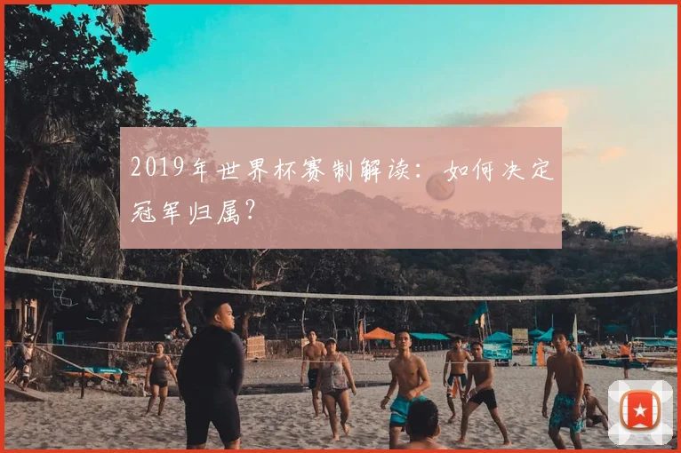 2019年世界杯赛制解读:如何决定冠军归属?