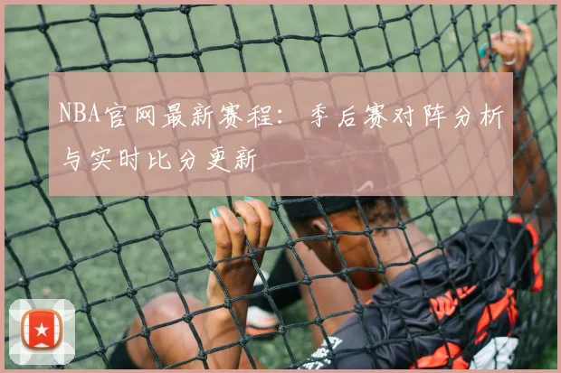 NBA官网最新赛程:季后赛对阵分析与实时比分更新