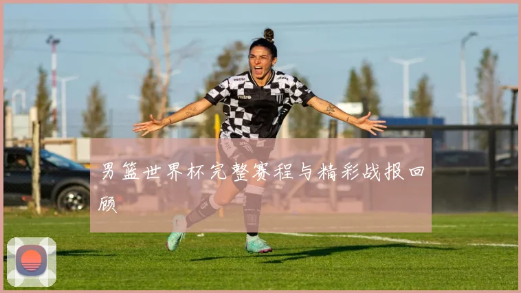 男篮世界杯完整赛程与精彩战报回顾