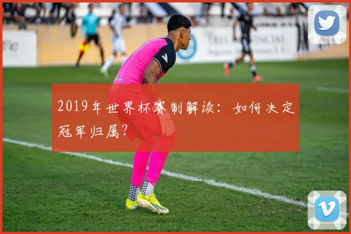 2019年世界杯赛制解读:如何决定冠军归属?