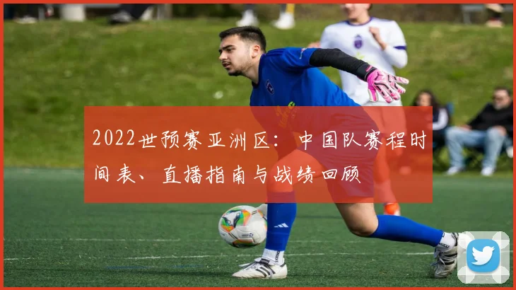 2022世预赛亚洲区：中国队赛程时间表、直播指南与战绩回顾