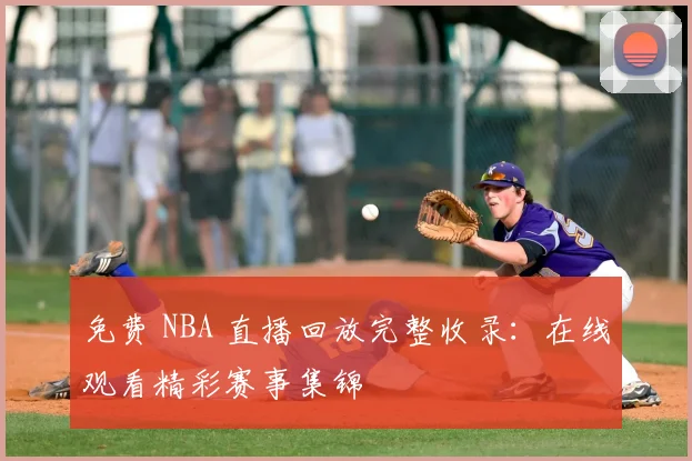 免费 NBA 直播回放完整收录：在线观看精彩赛事集锦
