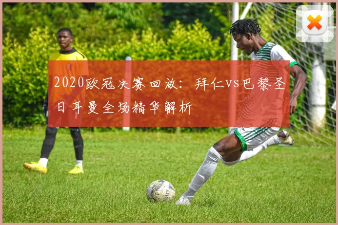 2020欧冠决赛回放：拜仁vs巴黎圣日耳曼全场精华解析
