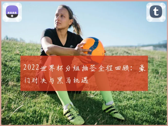 2022世界杯分组抽签全程回顾：豪门对决与黑马机遇