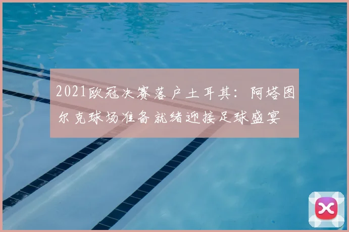 2021欧冠决赛落户土耳其:阿塔图尔克球场准备就绪迎接足球盛宴