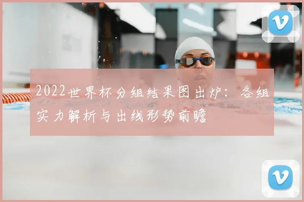 2022世界杯分组结果图出炉：各组实力解析与出线形势前瞻