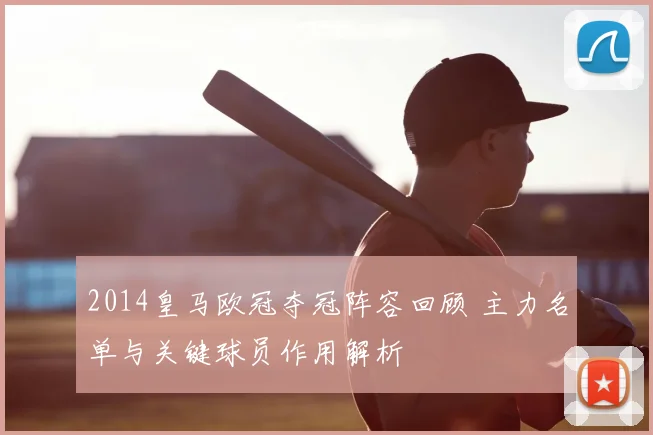 2014皇马欧冠夺冠阵容回顾 主力名单与关键球员作用解析