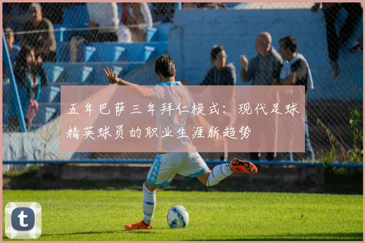 五年巴萨三年拜仁模式:现代足球精英球员的职业生涯新趋势