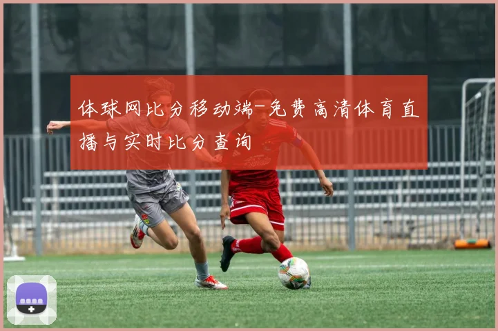 体球网比分移动端-免费高清体育直播与实时比分查询