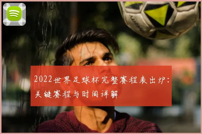 2022世界足球杯完整赛程表出炉：关键赛程与时间详解